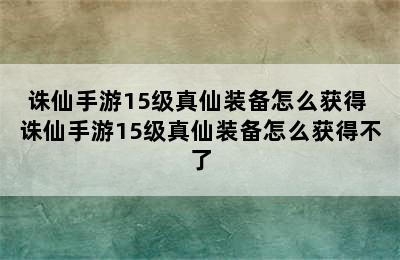 诛仙手游15级真仙装备怎么获得 诛仙手游15级真仙装备怎么获得不了